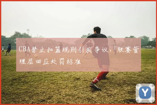 CBA禁止扣篮规则引发争议，联赛管理层回应处罚标准