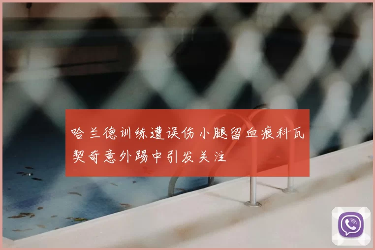 哈兰德训练遭误伤小腿留血痕科瓦契奇意外踢中引发关注
