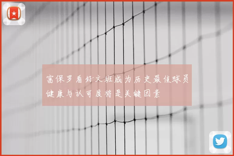 富保罗看好文班成为历史最佳球员健康与认可度将是关键因素