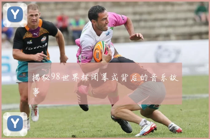 揭秘98世界杯闭幕式背后的音乐故事