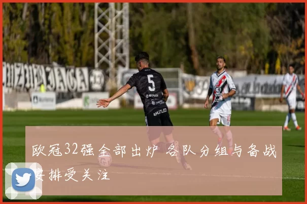 欧冠32强全部出炉 各队分组与备战安排受关注