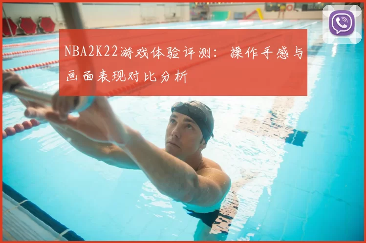 NBA2K22游戏体验评测：操作手感与画面表现对比分析