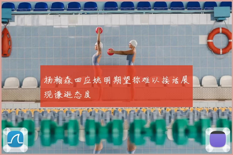 杨瀚森回应姚明期望称难以接话展现谦逊态度