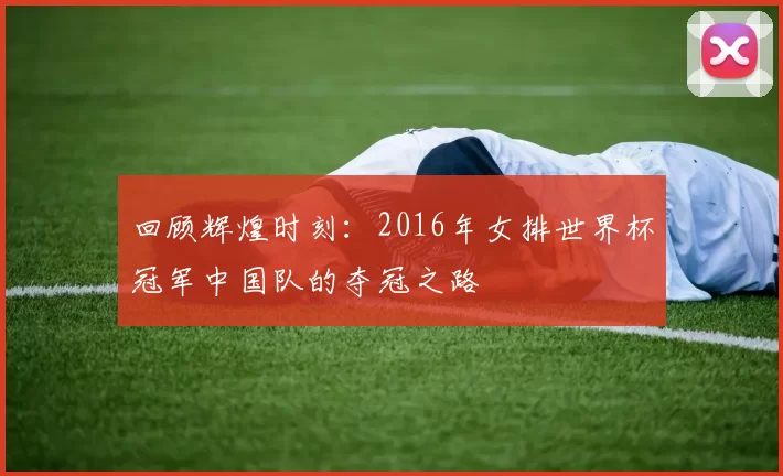 回顾辉煌时刻：2016年女排世界杯冠军中国队的夺冠之路