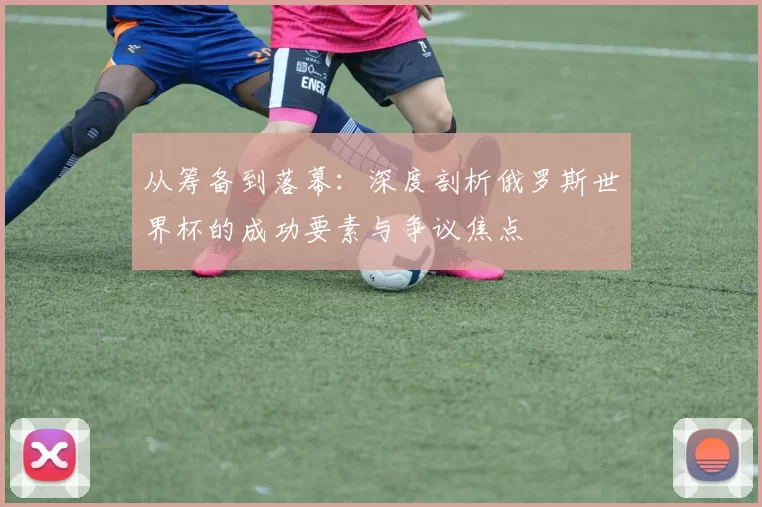 从筹备到落幕:深度剖析俄罗斯世界杯的成功要素与争议焦点