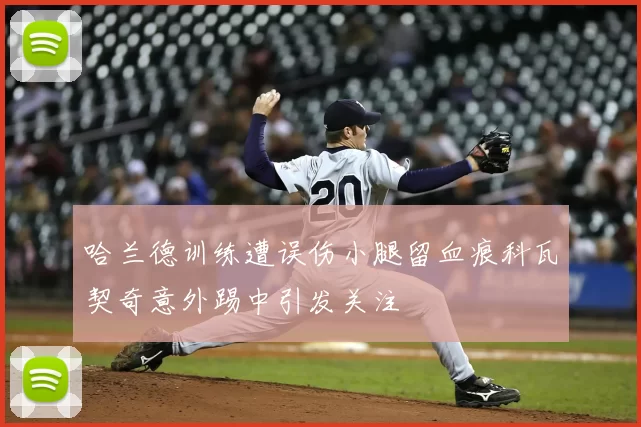 哈兰德训练遭误伤小腿留血痕科瓦契奇意外踢中引发关注