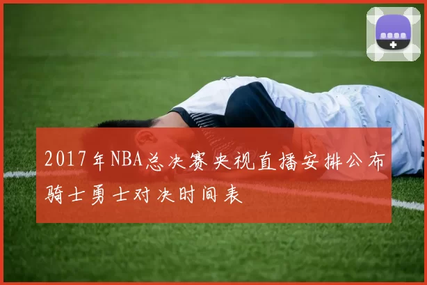 2017年NBA总决赛央视直播安排公布骑士勇士对决时间表