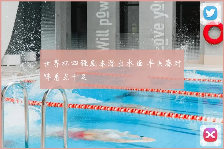 世界杯四强剧本浮出水面 半决赛对阵看点十足
