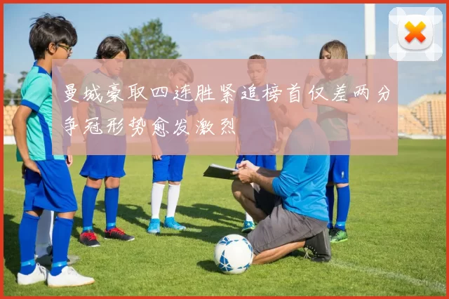 曼城豪取四连胜紧追榜首仅差两分争冠形势愈发激烈