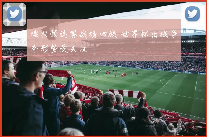 瑞典预选赛战绩回顾 世界杯出线争夺形势受关注