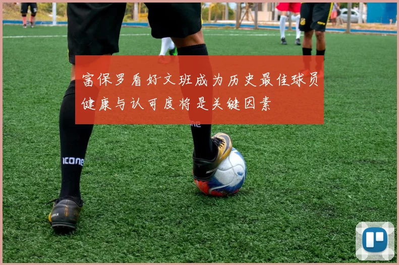 富保罗看好文班成为历史最佳球员健康与认可度将是关键因素