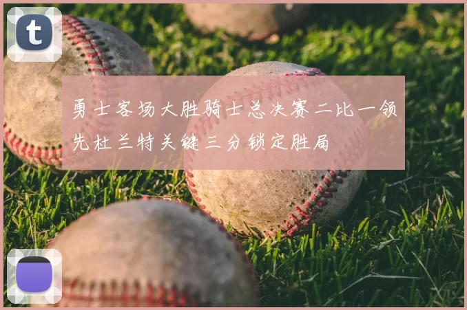 勇士客场大胜骑士总决赛二比一领先杜兰特关键三分锁定胜局