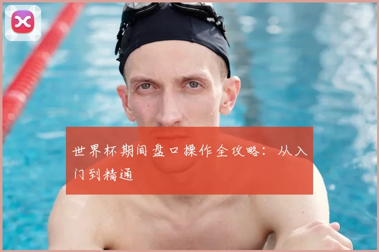 世界杯期间盘口操作全攻略:从入门到精通