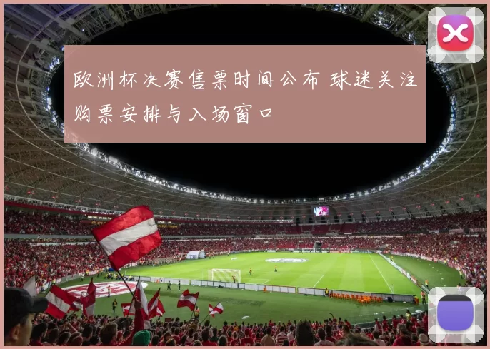 欧洲杯决赛售票时间公布 球迷关注购票安排与入场窗口