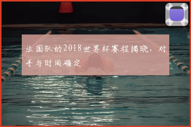 法国队的2018世界杯赛程揭晓，对手与时间确定