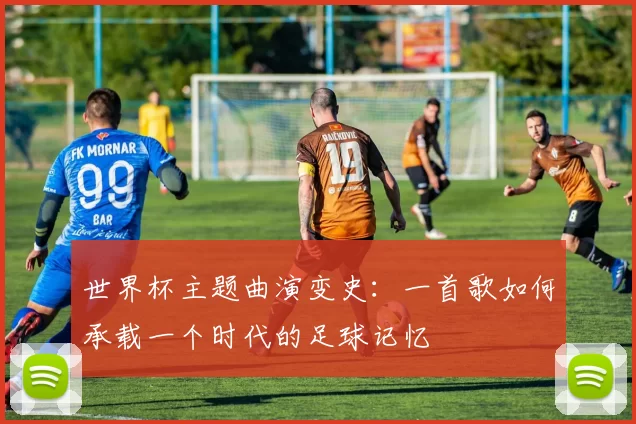世界杯主题曲演变史：一首歌如何承载一个时代的足球记忆