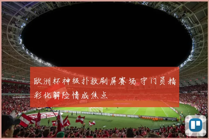 欧洲杯神级扑救刷屏赛场 守门员精彩化解险情成焦点