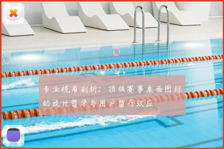 专业视角剖析：顶级赛事桌面图标的设计哲学与用户留存效应